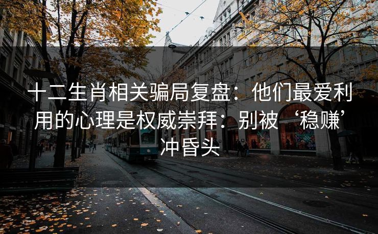 十二生肖相关骗局复盘：他们最爱利用的心理是权威崇拜：别被‘稳赚’冲昏头
