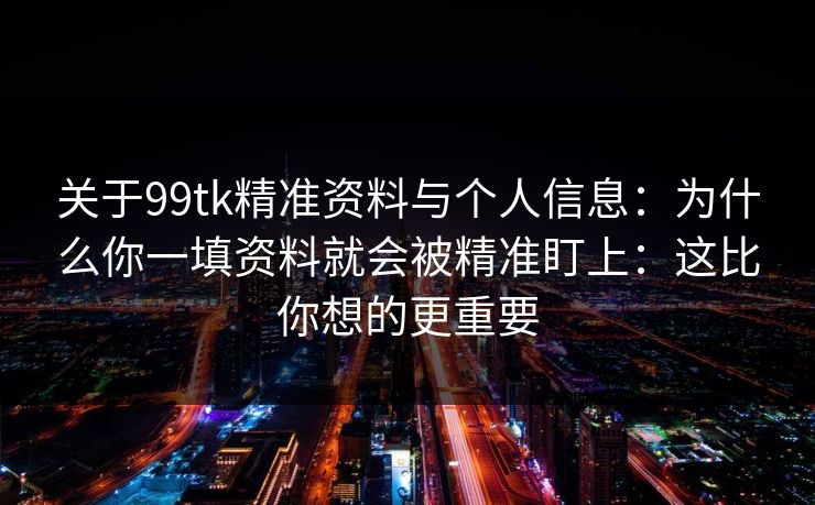 关于99tk精准资料与个人信息：为什么你一填资料就会被精准盯上：这比你想的更重要