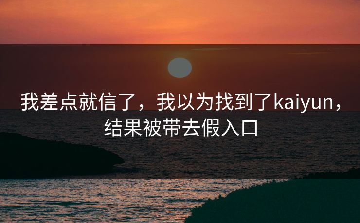 我差点就信了，我以为找到了kaiyun，结果被带去假入口