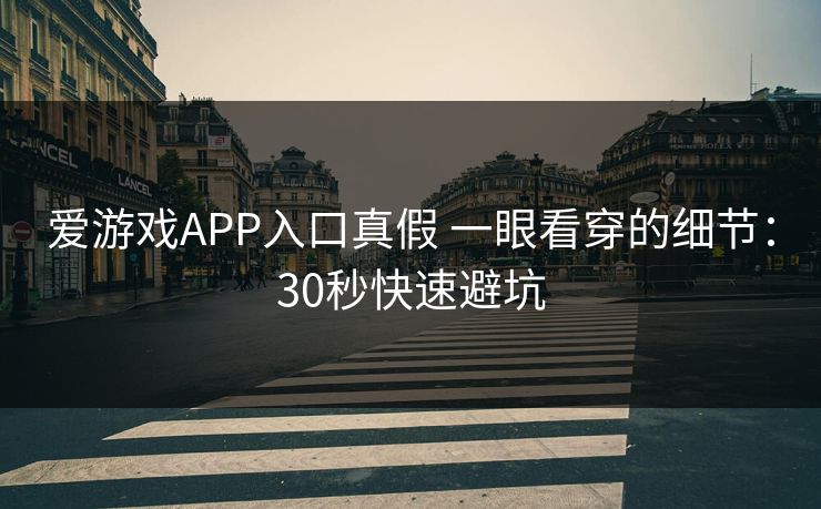爱游戏APP入口真假 一眼看穿的细节：30秒快速避坑