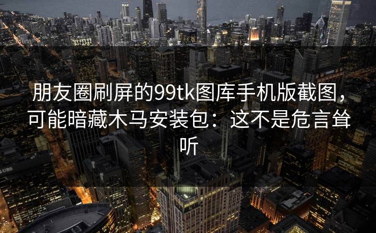 朋友圈刷屏的99tk图库手机版截图，可能暗藏木马安装包：这不是危言耸听