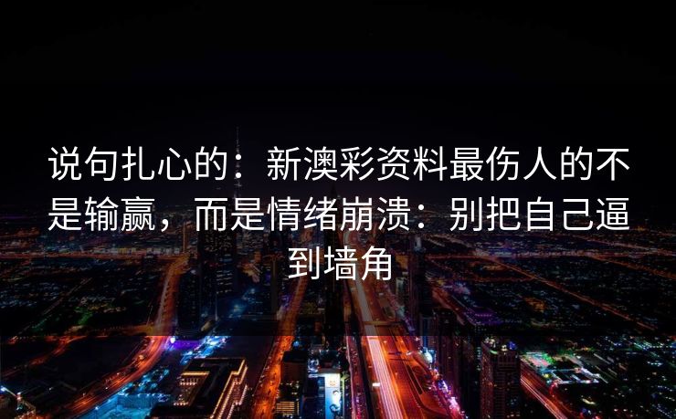 说句扎心的：新澳彩资料最伤人的不是输赢，而是情绪崩溃：别把自己逼到墙角