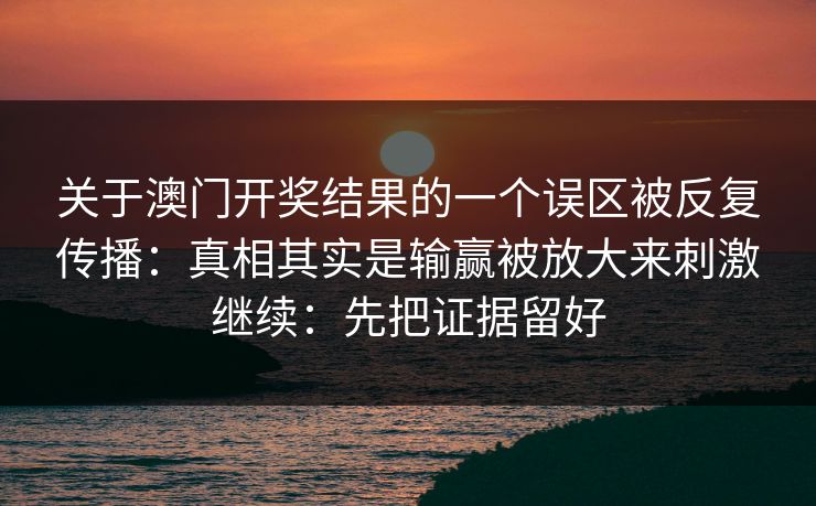关于澳门开奖结果的一个误区被反复传播：真相其实是输赢被放大来刺激继续：先把证据留好