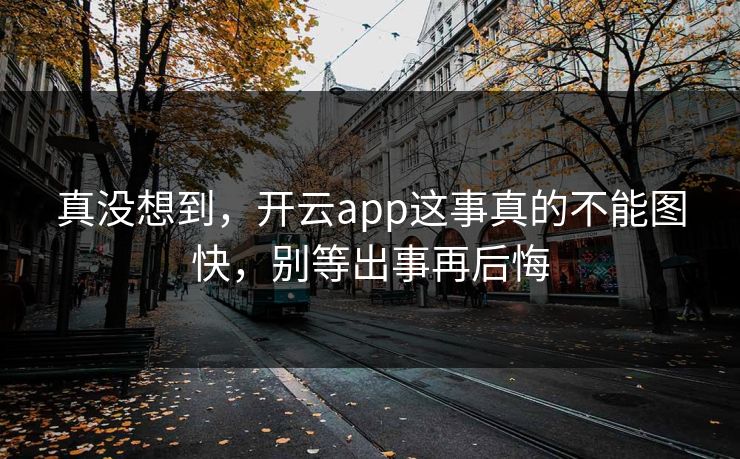 真没想到，开云app这事真的不能图快，别等出事再后悔