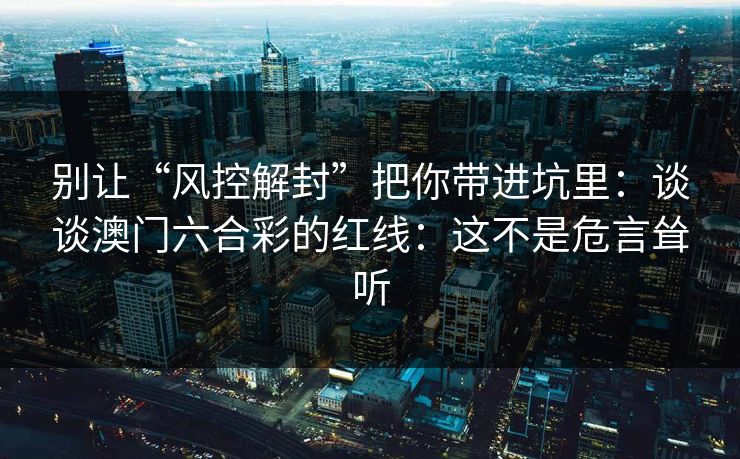 别让“风控解封”把你带进坑里：谈谈澳门六合彩的红线：这不是危言耸听