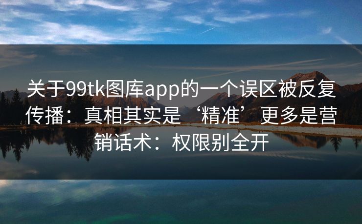 关于99tk图库app的一个误区被反复传播：真相其实是‘精准’更多是营销话术：权限别全开