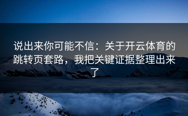 说出来你可能不信：关于开云体育的跳转页套路，我把关键证据整理出来了