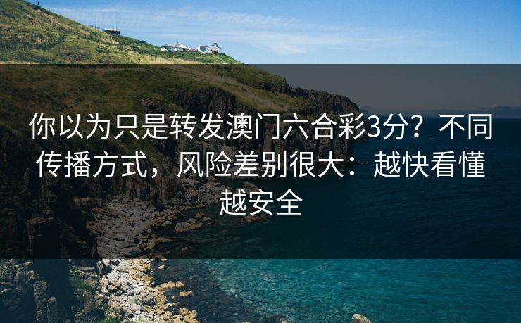 你以为只是转发澳门六合彩3分？不同传播方式，风险差别很大：越快看懂越安全