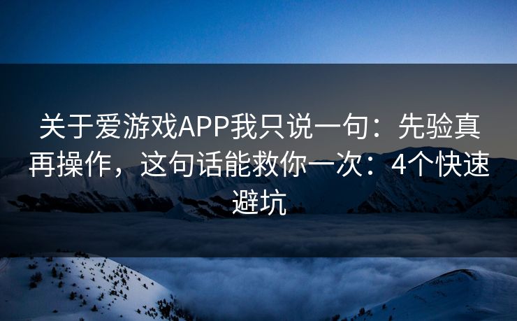 关于爱游戏APP我只说一句：先验真再操作，这句话能救你一次：4个快速避坑
