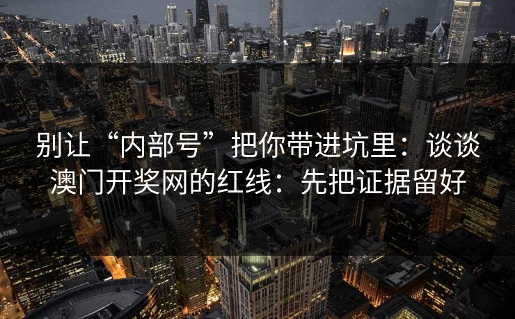 别让“内部号”把你带进坑里：谈谈澳门开奖网的红线：先把证据留好