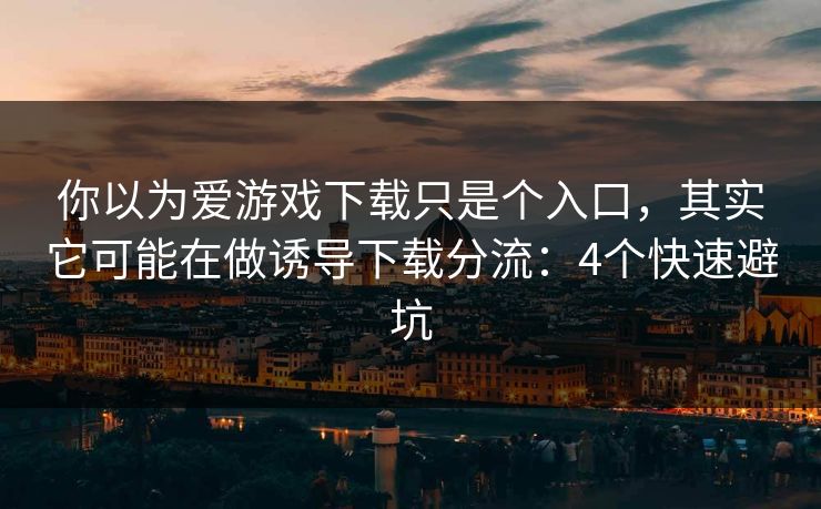 你以为爱游戏下载只是个入口，其实它可能在做诱导下载分流：4个快速避坑