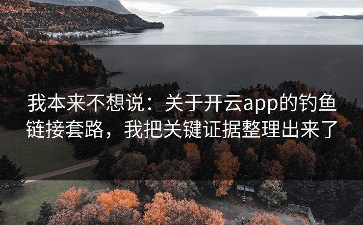 我本来不想说：关于开云app的钓鱼链接套路，我把关键证据整理出来了