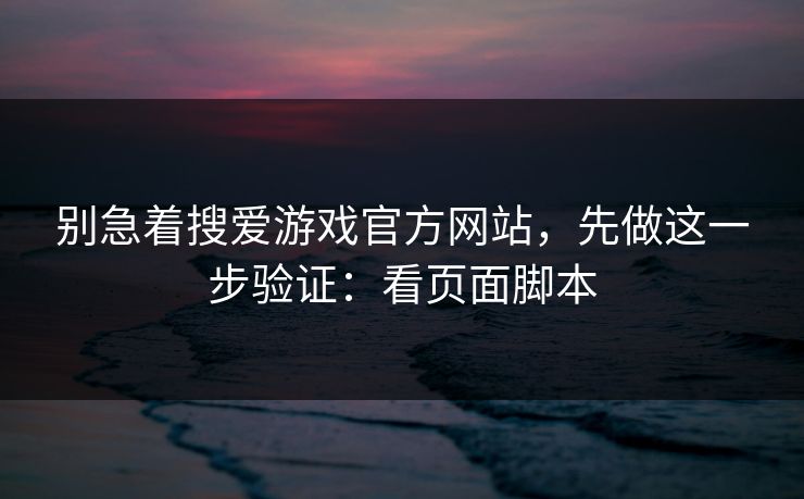 别急着搜爱游戏官方网站，先做这一步验证：看页面脚本