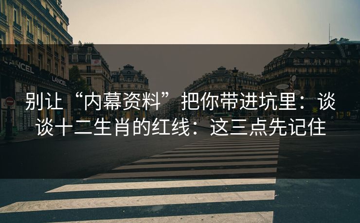 别让“内幕资料”把你带进坑里：谈谈十二生肖的红线：这三点先记住