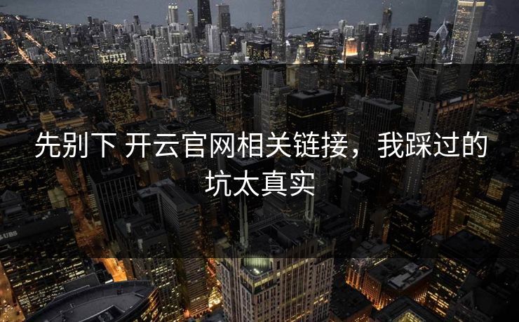 先别下 开云官网相关链接，我踩过的坑太真实