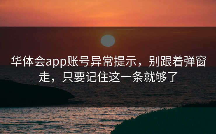华体会app账号异常提示，别跟着弹窗走，只要记住这一条就够了