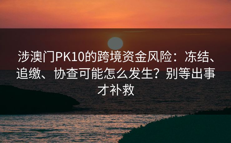 涉澳门PK10的跨境资金风险：冻结、追缴、协查可能怎么发生？别等出事才补救