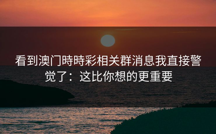 看到澳门時時彩相关群消息我直接警觉了：这比你想的更重要