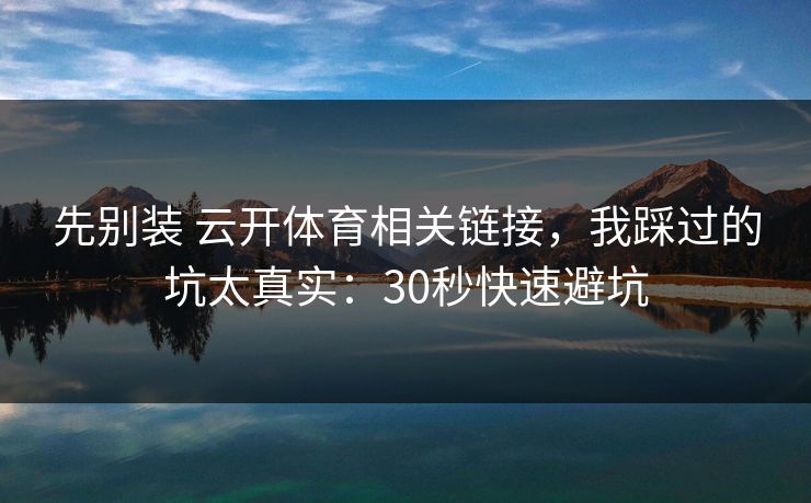 先别装 云开体育相关链接，我踩过的坑太真实：30秒快速避坑