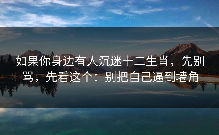如果你身边有人沉迷十二生肖，先别骂，先看这个：别把自己逼到墙角
