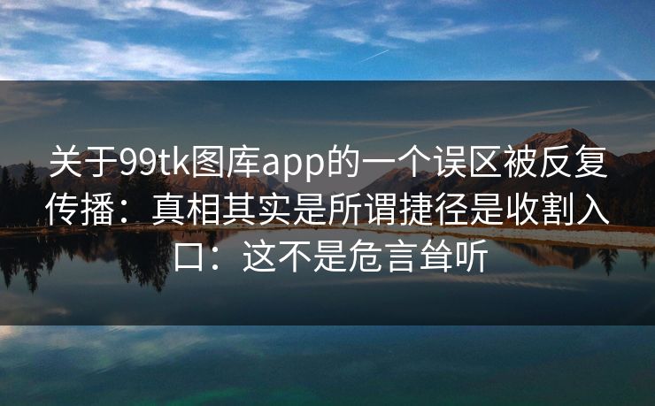 关于99tk图库app的一个误区被反复传播：真相其实是所谓捷径是收割入口：这不是危言耸听