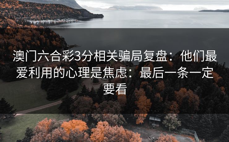 澳门六合彩3分相关骗局复盘:他们最爱利用的心理是焦虑:最后一条一定要看 澳门六合彩3分相关骗局复盘:他们最爱利用的心理是焦虑:最后一条一定要看