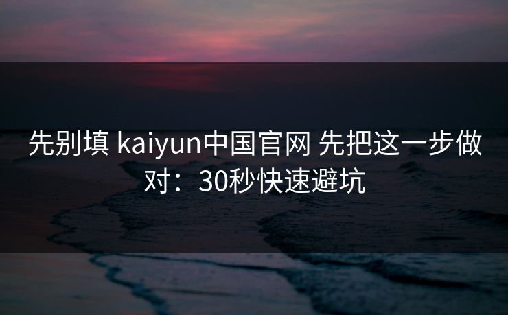 先别填 kaiyun中国官网 先把这一步做对:30秒快速避坑 先别填 kaiyun中国官网 先把这一步做对:30秒快速避坑
