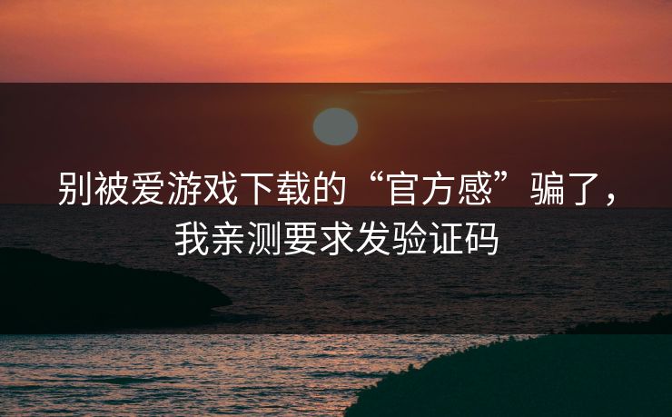别被爱游戏下载的“官方感”骗了,我亲测要求发验证码 别被爱游戏下载的“官方感”骗了,我亲测要求发验证码