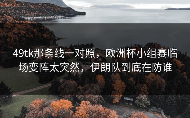 49tk那条线一对照,欧洲杯小组赛临场变阵太突然,伊朗队到底在防谁 49tk那条线一对照,欧洲杯小组赛临场变阵太突然,伊朗队到底在防谁