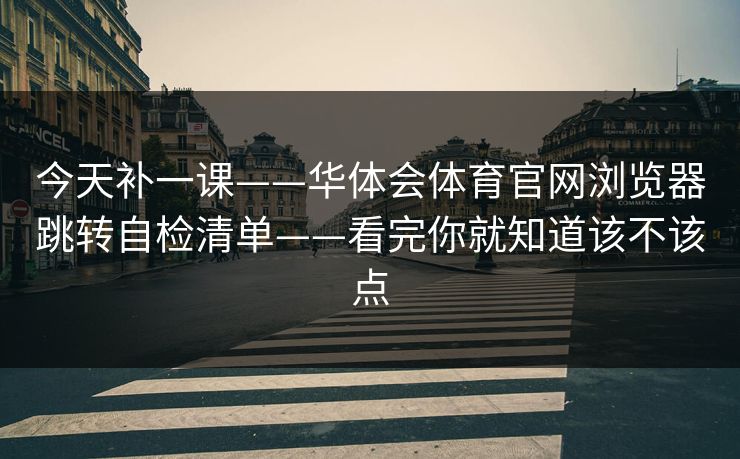 今天补一课——华体会体育官网浏览器跳转自检清单——看完你就知道该不该点 今天补一课——华体会体育官网浏览器跳转自检清单——看完你就知道该不该点