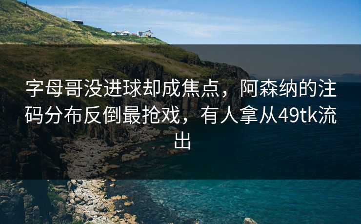字母哥没进球却成焦点,阿森纳的注码分布反倒最抢戏,有人拿从49tk流出 字母哥没进球却成焦点,阿森纳的注码分布反倒最抢戏,有人拿从49tk流出