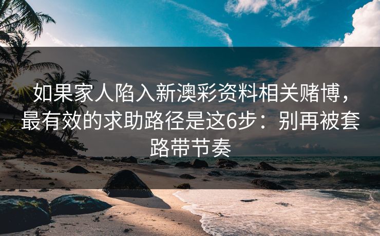 如果家人陷入新澳彩资料相关赌博,最有效的求助路径是这6步:别再被套路带节奏 如果家人陷入新澳彩资料相关赌博,最有效的求助路径是这6步:别再被套路带节奏